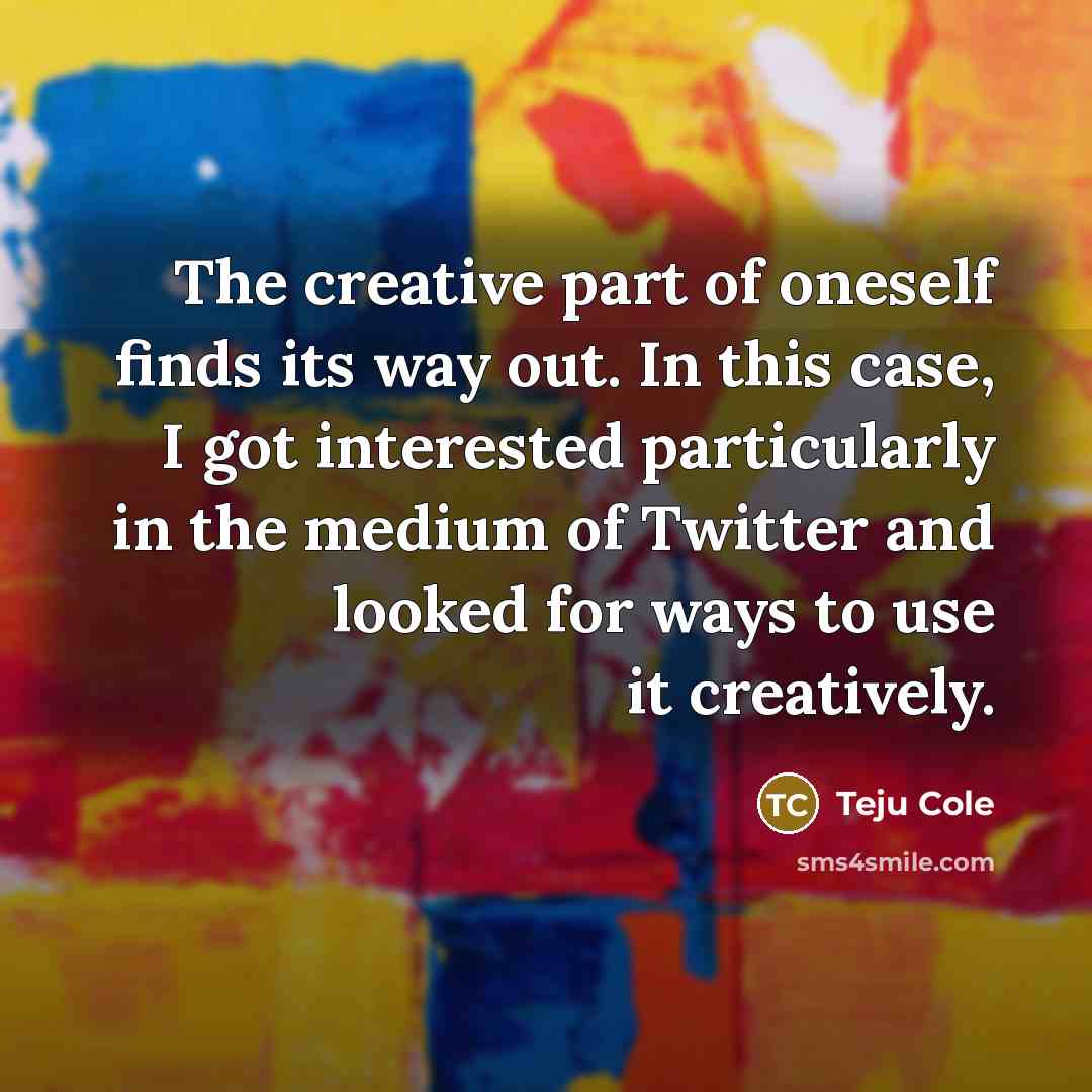 “The creative part of oneself finds its way out. In…” quote by Teju Cole