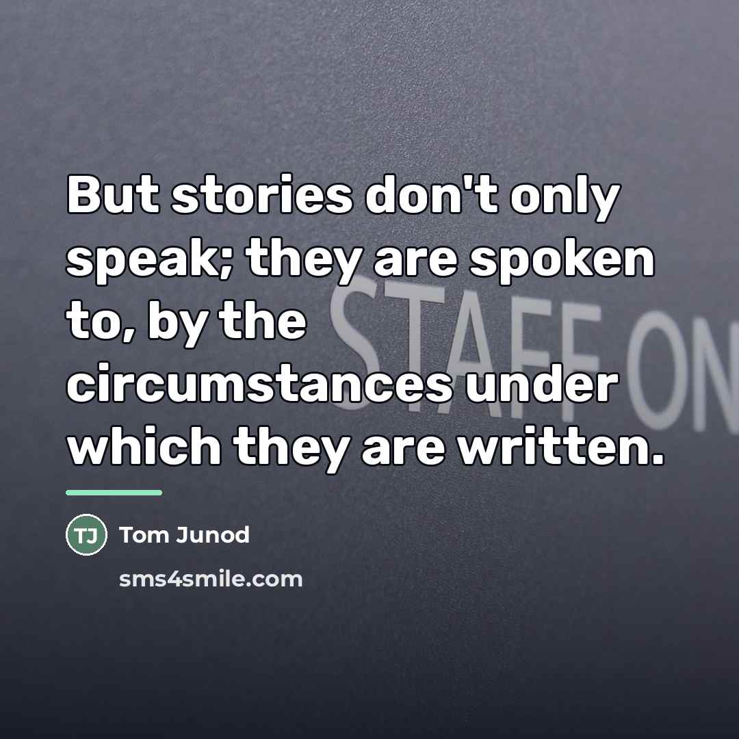 “But stories don't only speak; they are spoken to, by…” quote by Tom Junod