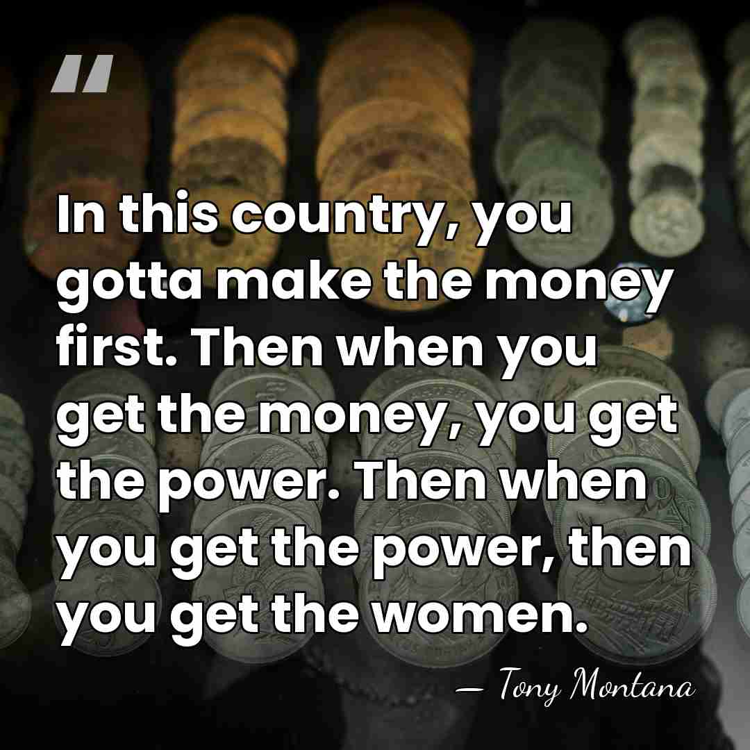In this country, you gotta make the money first. Then when you&hellip; - Tony Montana