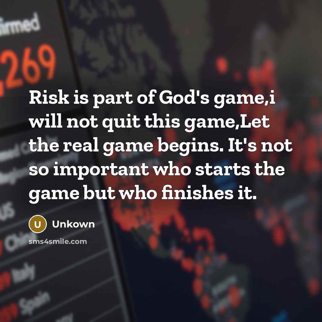 “Risk is part of God's game,i will not quit this game,Let the real game begins. It's not so important who starts the game but who finishes it.” quote by Unkown