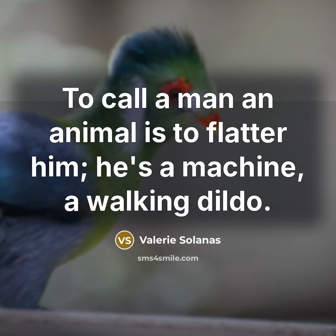“To call a man an animal is to flatter him;…” quote by Valerie Solanas