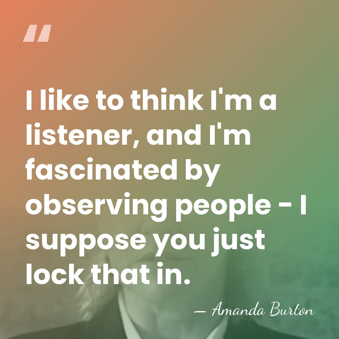 I like to think I'm a listener, and I'm fascinated by observing&hellip; - Amanda Burton