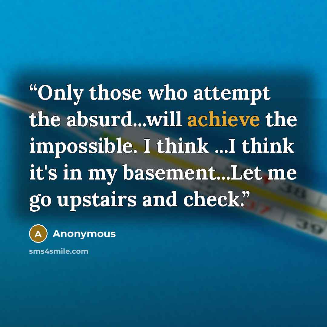 “Only those who attempt the absurd...will achieve the impossible. I think ...I think it's in my basement...Let me go upstairs and check.” quote by Anonymous