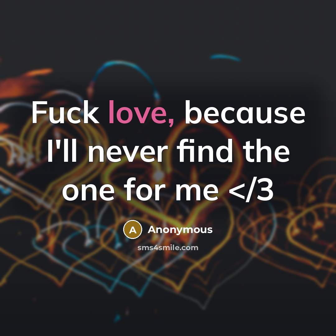 “Fuck love, because I'll never find the one for me…” quote by Anonymous