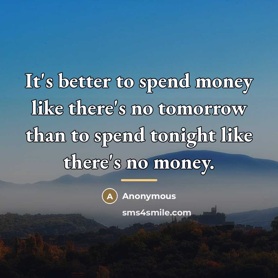 “It's better to spend money like there's no tomorrow than…” quote by Anonymous