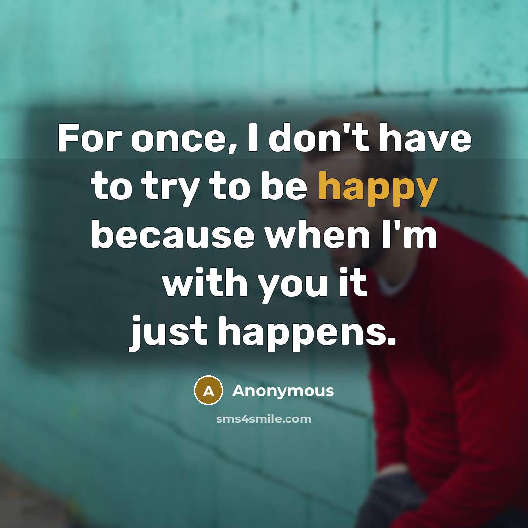 “For once, I don't have to try to be happy because when I'm with you it just happens.” quote by Anonymous