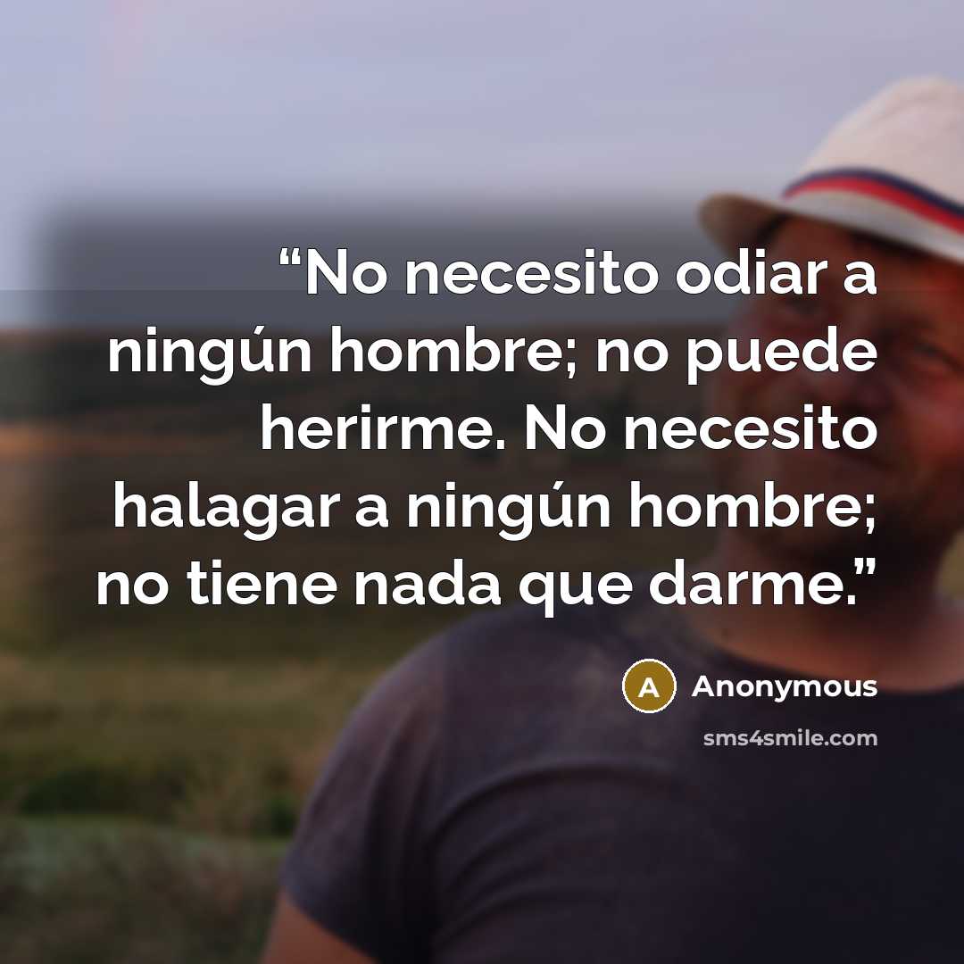 “No necesito odiar a ningún hombre; no puede herirme. No necesito halagar a ningún hombre; no tiene nada que darme.” quote by Anonymous