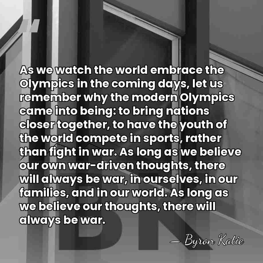 As we watch the world embrace the Olympics in the coming days,&hellip; - Byron Katie