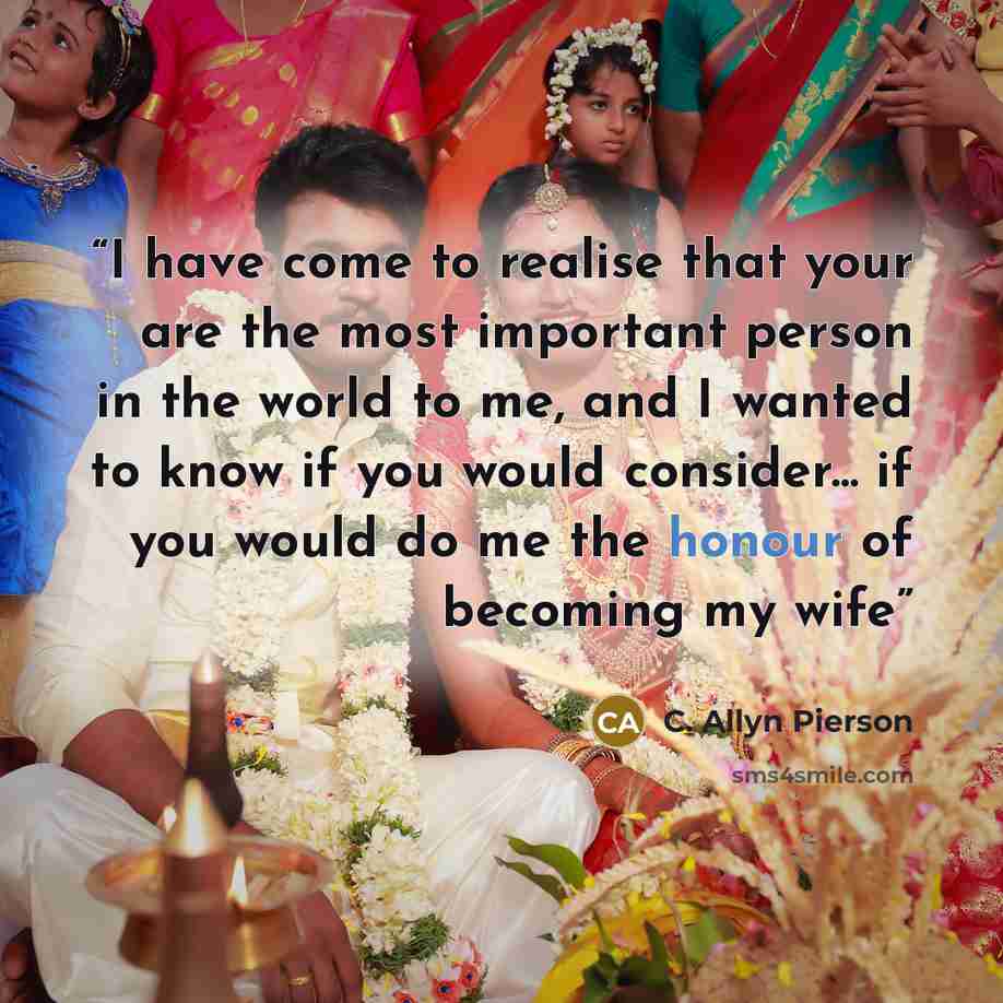 “I have come to realise that your are the most important person in the world to me, and I wanted to know if you would consider... if you would do me the honour of becoming my wife” quote by C. Allyn Pierson