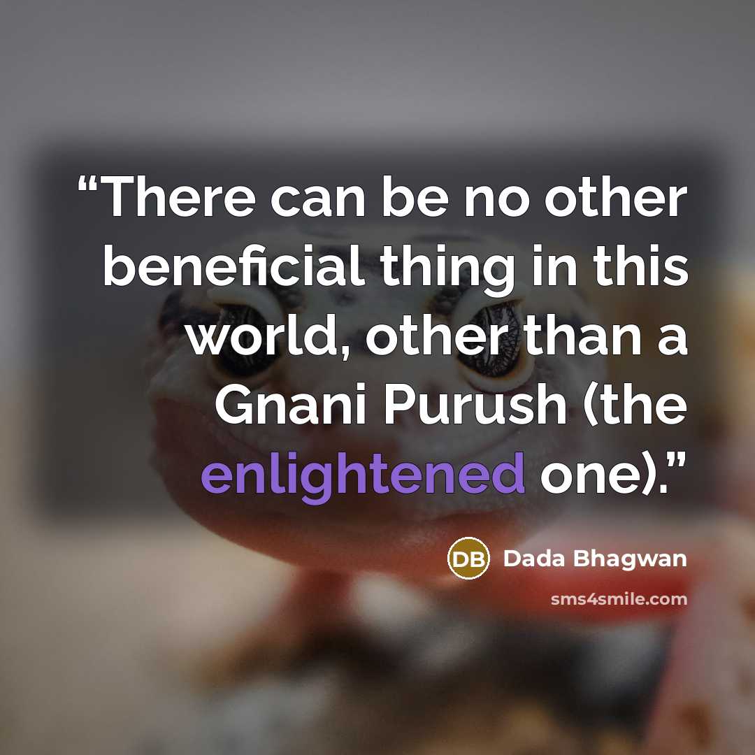“There can be no other beneficial thing in this world, other than a Gnani Purush (the enlightened one).” quote by Dada Bhagwan