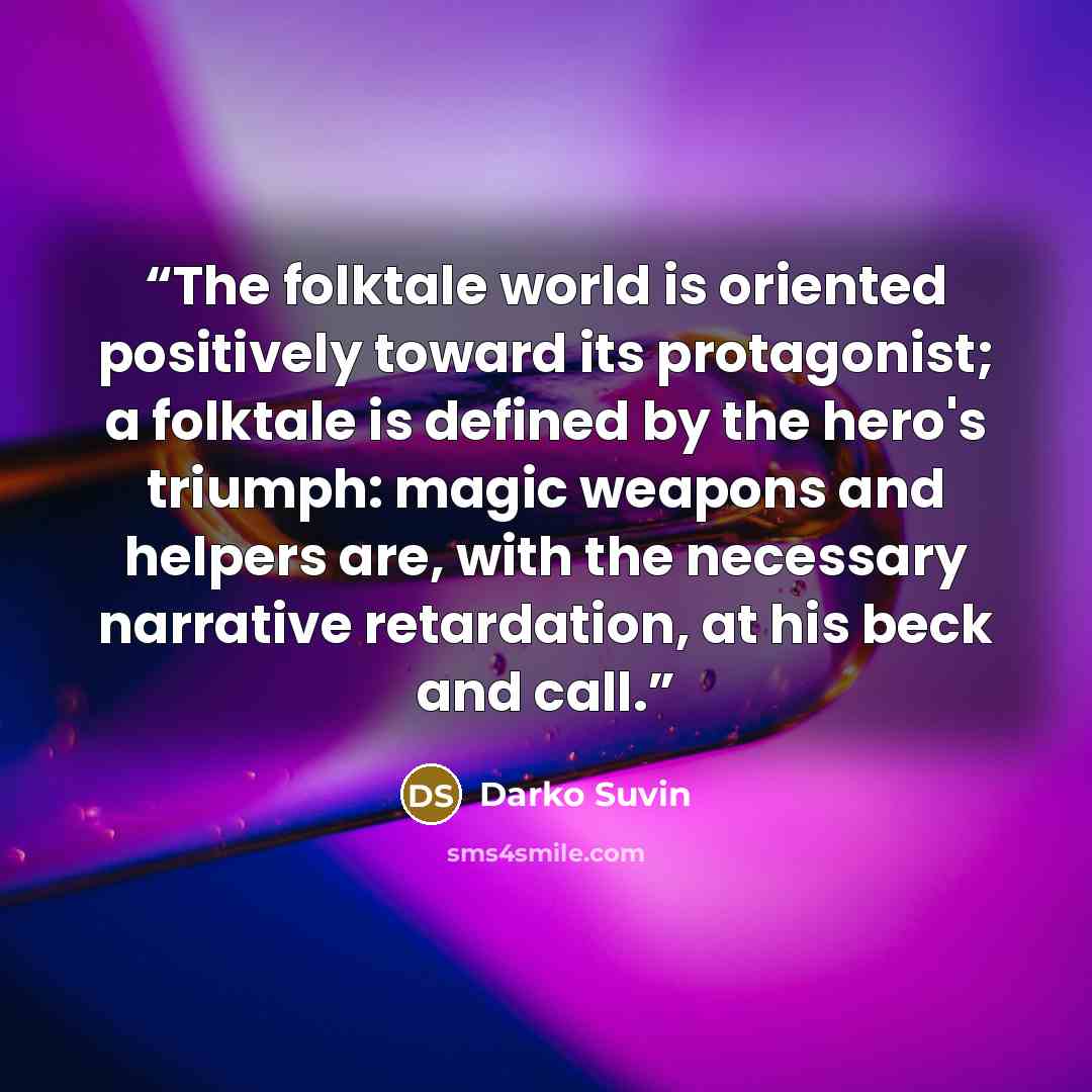 “The folktale world is oriented positively toward its protagonist; a folktale is defined by the hero's triumph: magic weapons and helpers are, with the necessary narrative retardation, at his beck and call.” quote by Darko Suvin