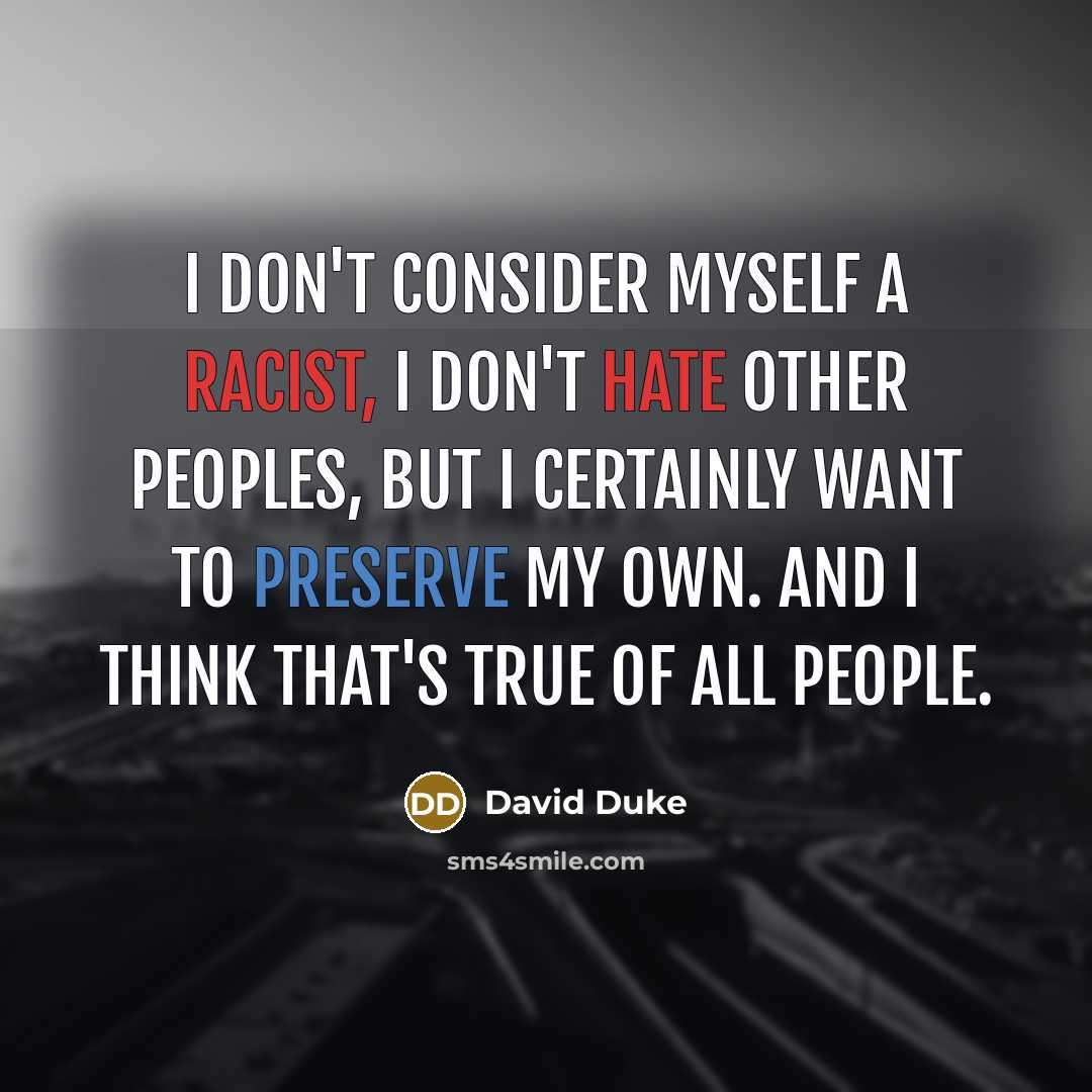 “I don't consider myself a racist, I don't hate other peoples, but I certainly want to preserve my own. And I think that's true of all people.” quote by David Duke