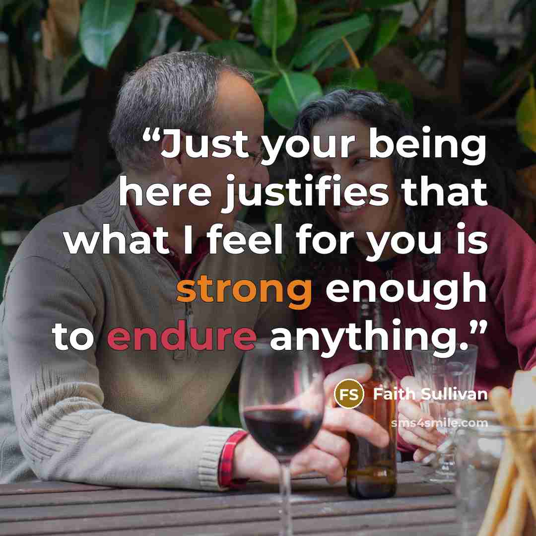 “Just your being here justifies that what I feel for you is strong enough to endure anything.” quote by Faith Sullivan