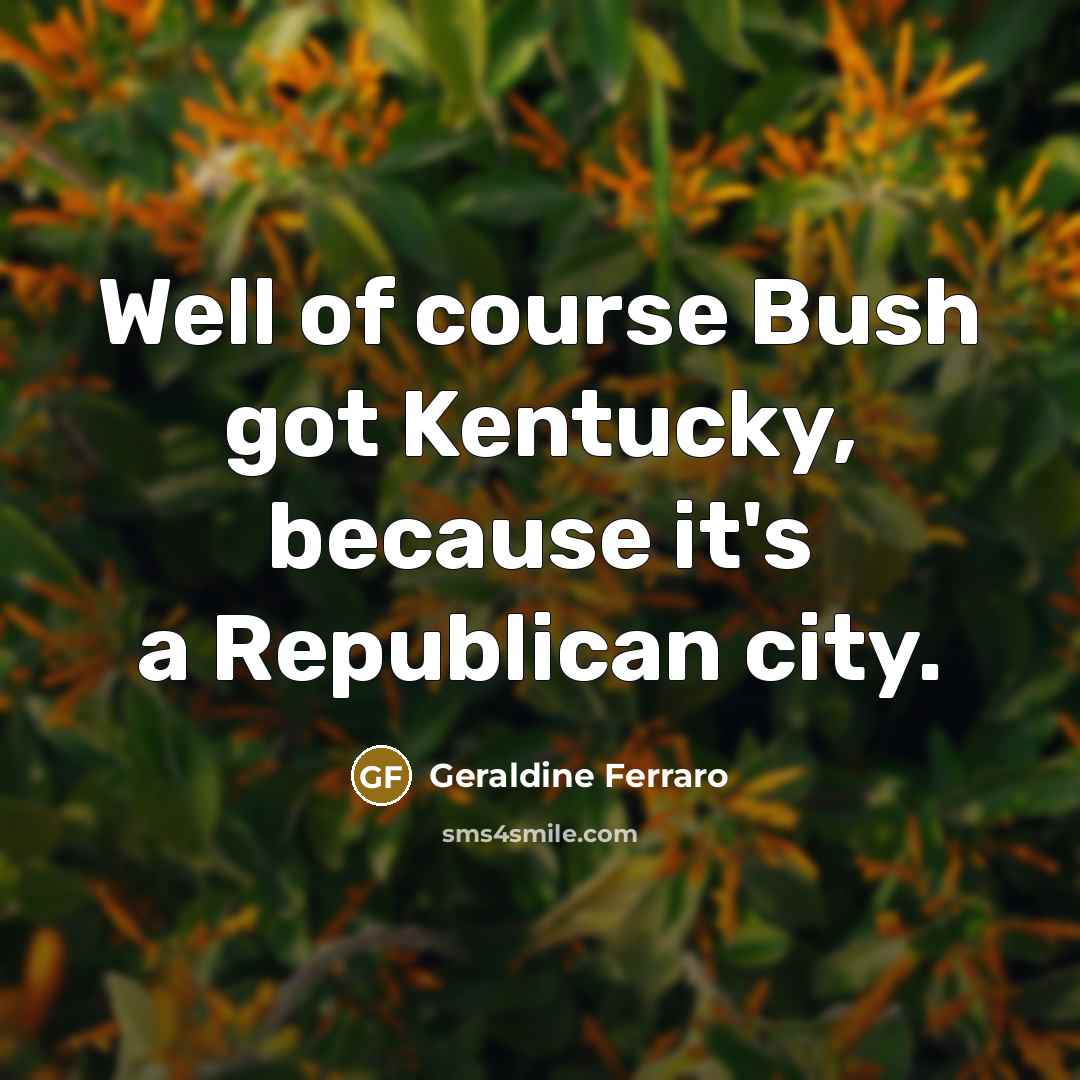 “Well of course Bush got Kentucky, because it's a Republican…” quote by Geraldine Ferraro