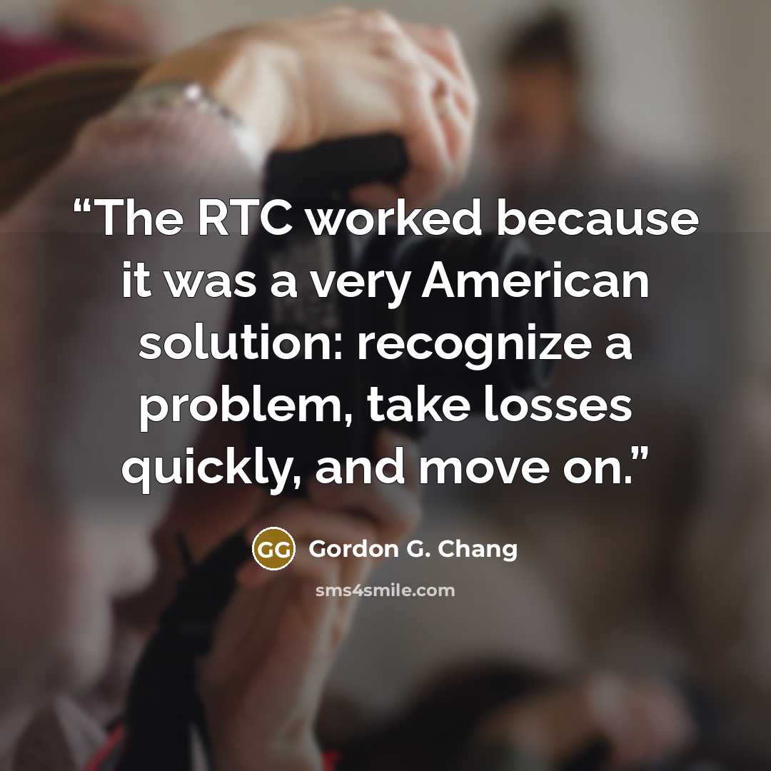 “The RTC worked because it was a very American solution: recognize a problem, take losses quickly, and move on.” quote by Gordon G. Chang