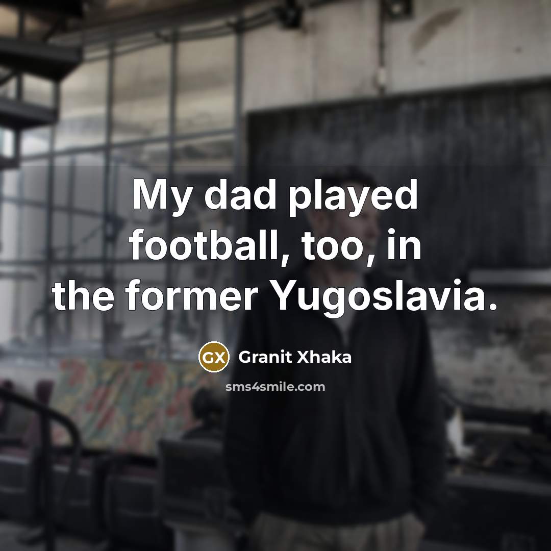 “My dad played football, too, in the former Yugoslavia.…” quote by Granit Xhaka