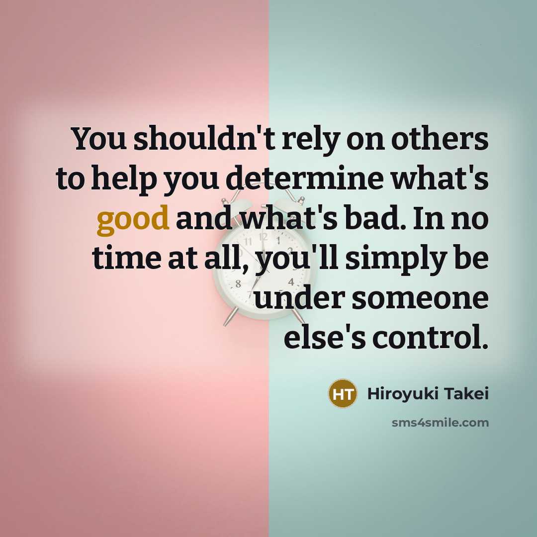 “You shouldn't rely on others to help you determine what's good and what's bad. In no time at all, you'll simply be under someone else's control.” quote by Hiroyuki Takei