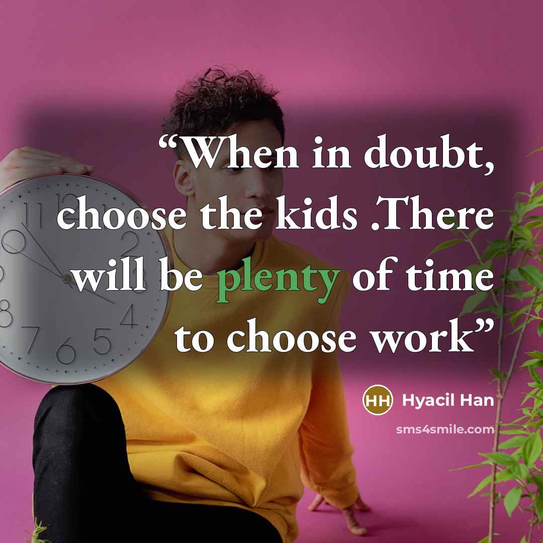 “When in doubt, choose the kids .There will be plenty of time to choose work” quote by Hyacil Han