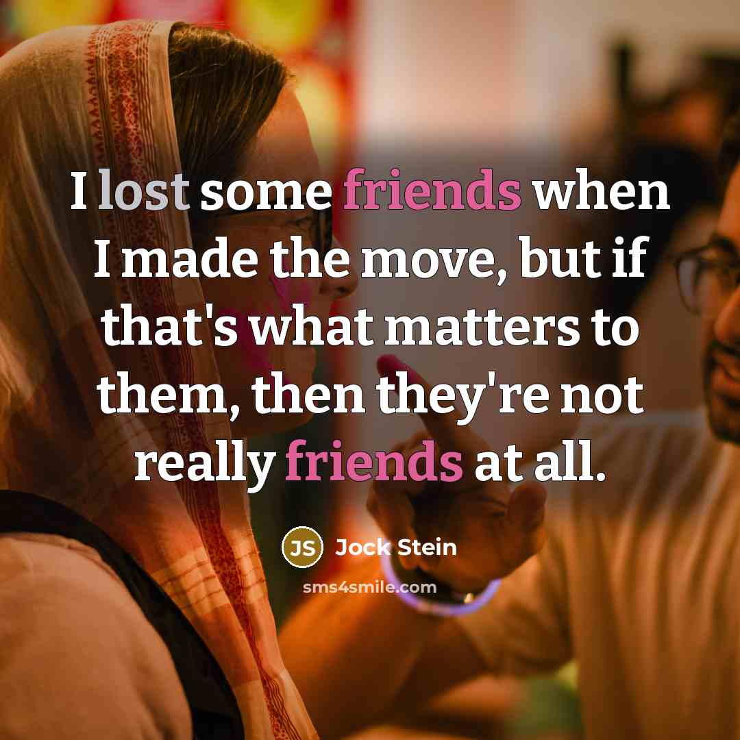 “I lost some friends when I made the move, but if that's what matters to them, then they're not really friends at all.” quote by Jock Stein
