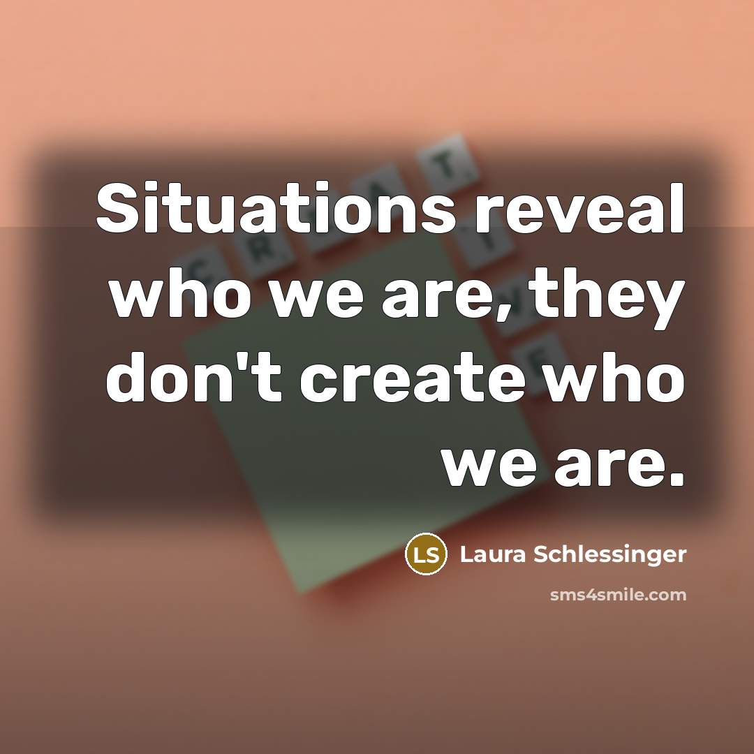 “Situations reveal who we are, they don't create who we are.” quote by Laura Schlessinger