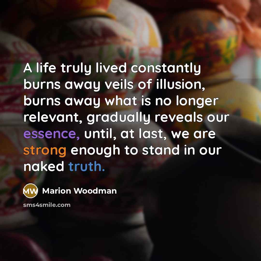 “A life truly lived constantly burns away veils of illusion,…” quote by Marion Woodman