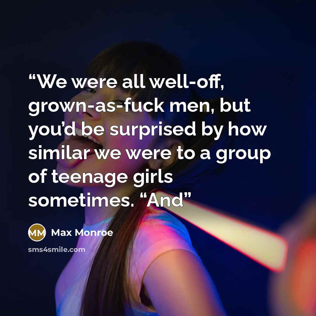 “We were all well-off, grown-as-fuck men, but you’d be surprised by how similar we were to a group of teenage girls sometimes. “And” quote by Max Monroe