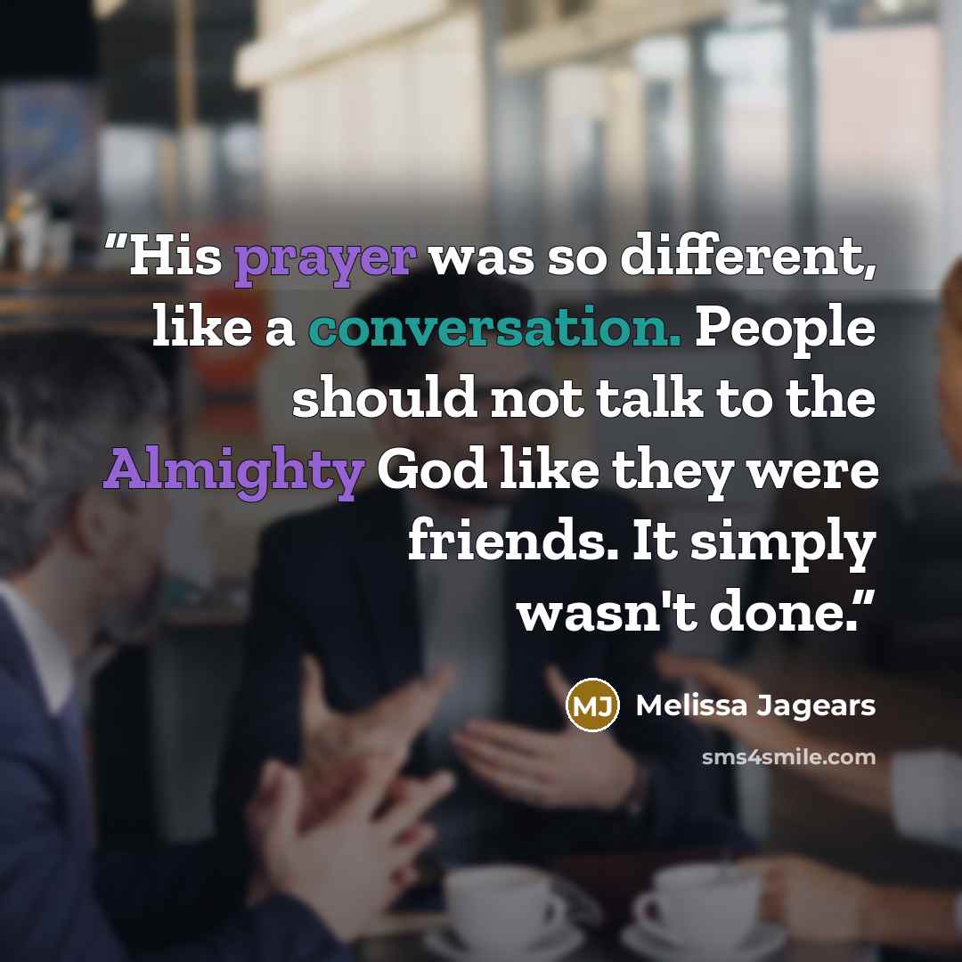 “His prayer was so different, like a conversation. People should not talk to the Almighty God like they were friends. It simply wasn't done.” quote by Melissa Jagears