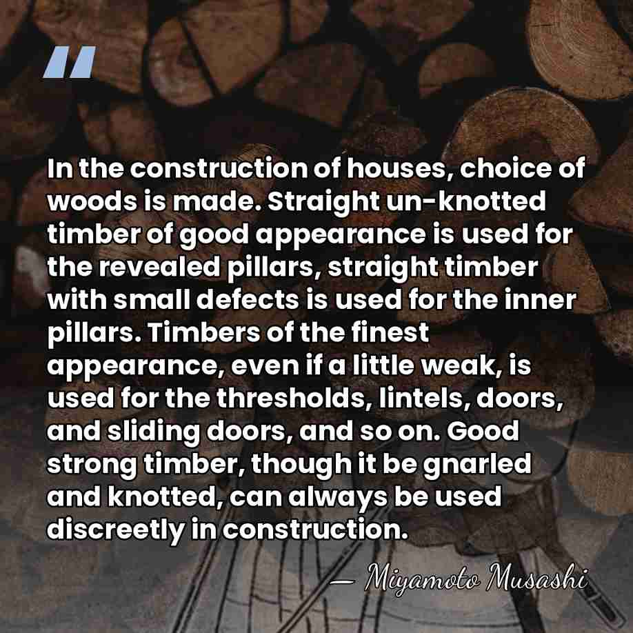 In the construction of houses, choice of woods is made. Straight un-knotted&hellip; - Miyamoto Musashi