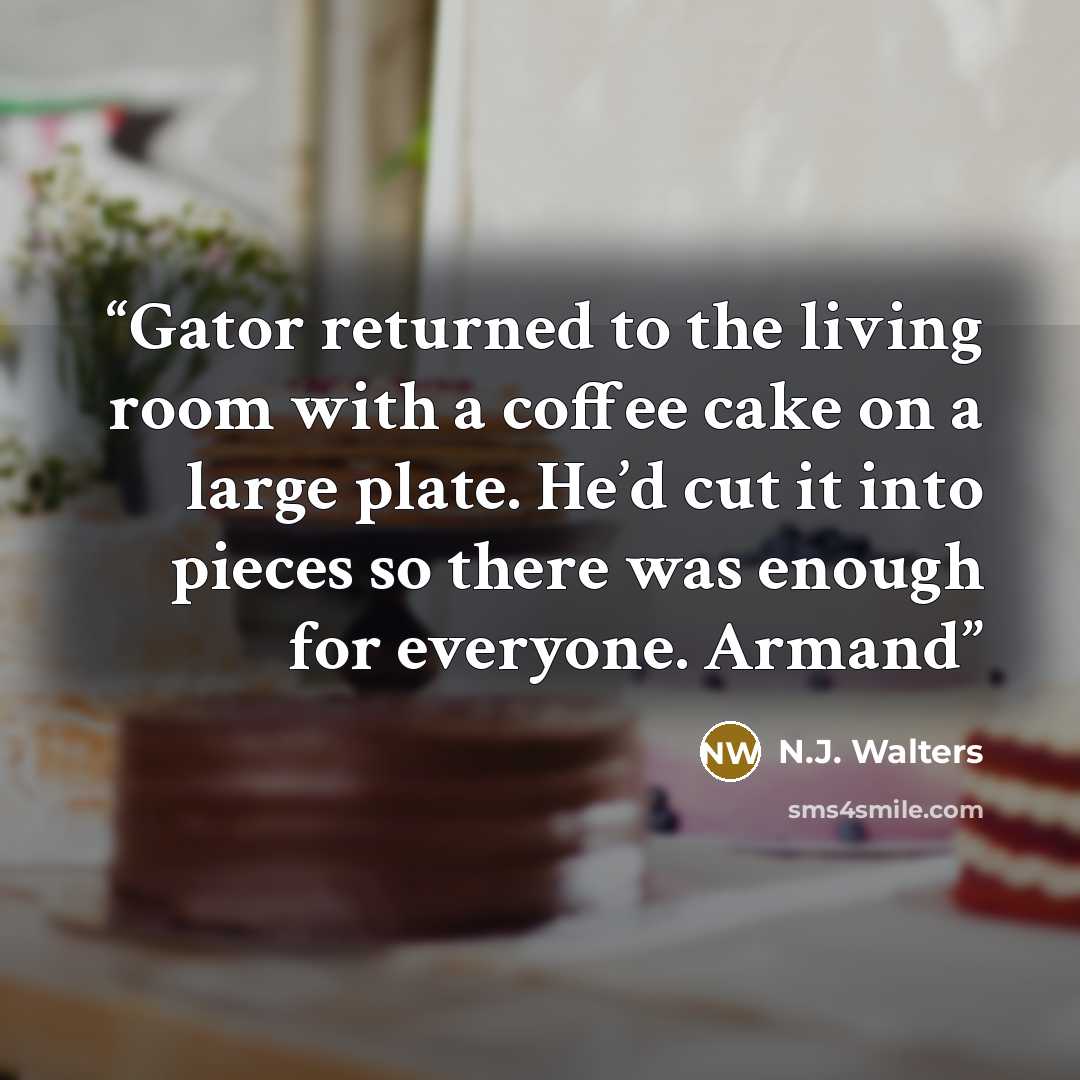 “Gator returned to the living room with a coffee cake on a large plate. He’d cut it into pieces so there was enough for everyone. Armand” quote by N.J. Walters