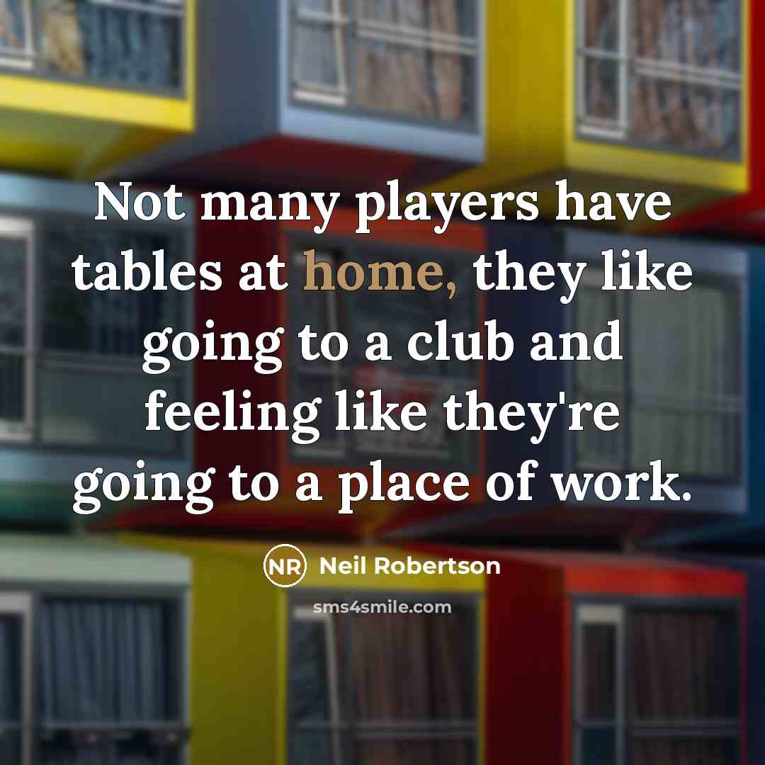 “Not many players have tables at home, they like going…” quote by Neil Robertson