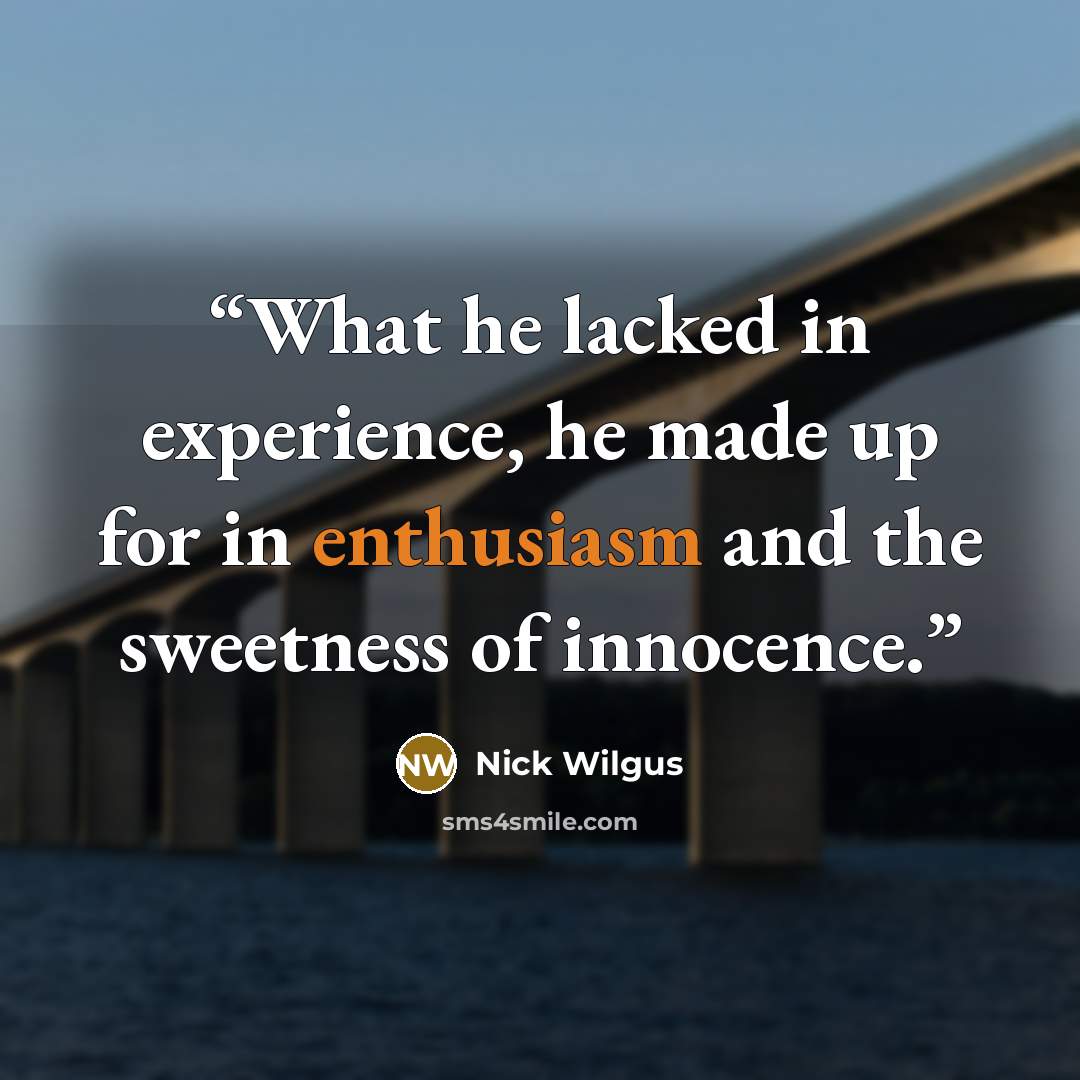 “What he lacked in experience, he made up for in enthusiasm and the sweetness of innocence.” quote by Nick Wilgus