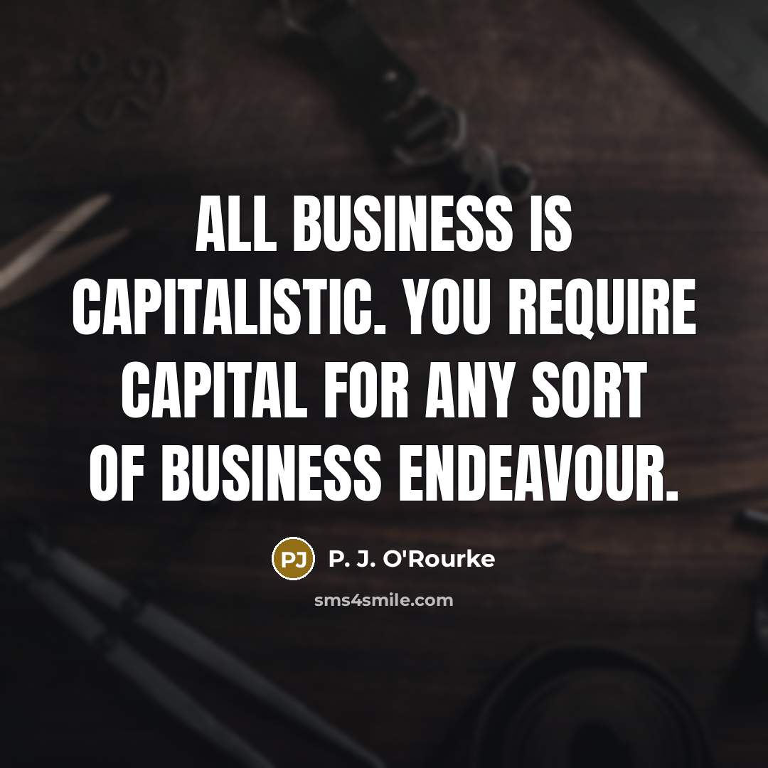 “All business is capitalistic. You require capital for any sort…” quote by P. J. O'Rourke