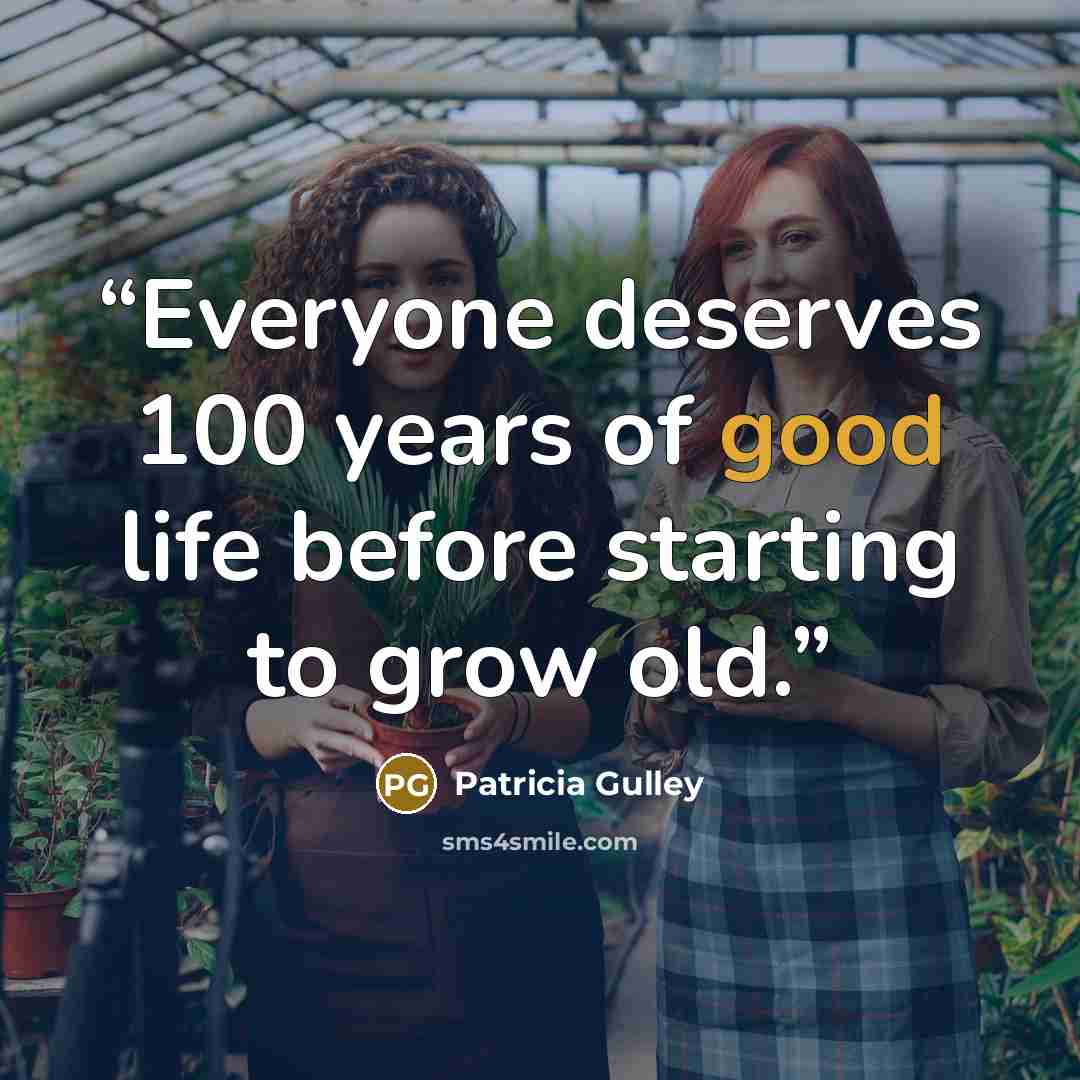 “Everyone deserves 100 years of good life before starting to grow old.” quote by Patricia Gulley