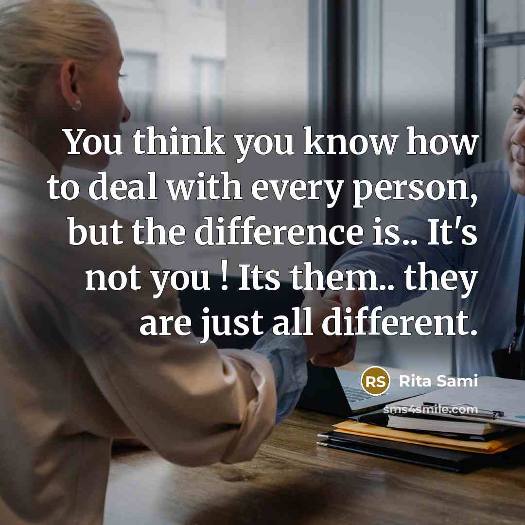 “You think you know how to deal with every person, but the difference is.. It's not you ! Its them.. they are just all different.” quote by Rita Sami