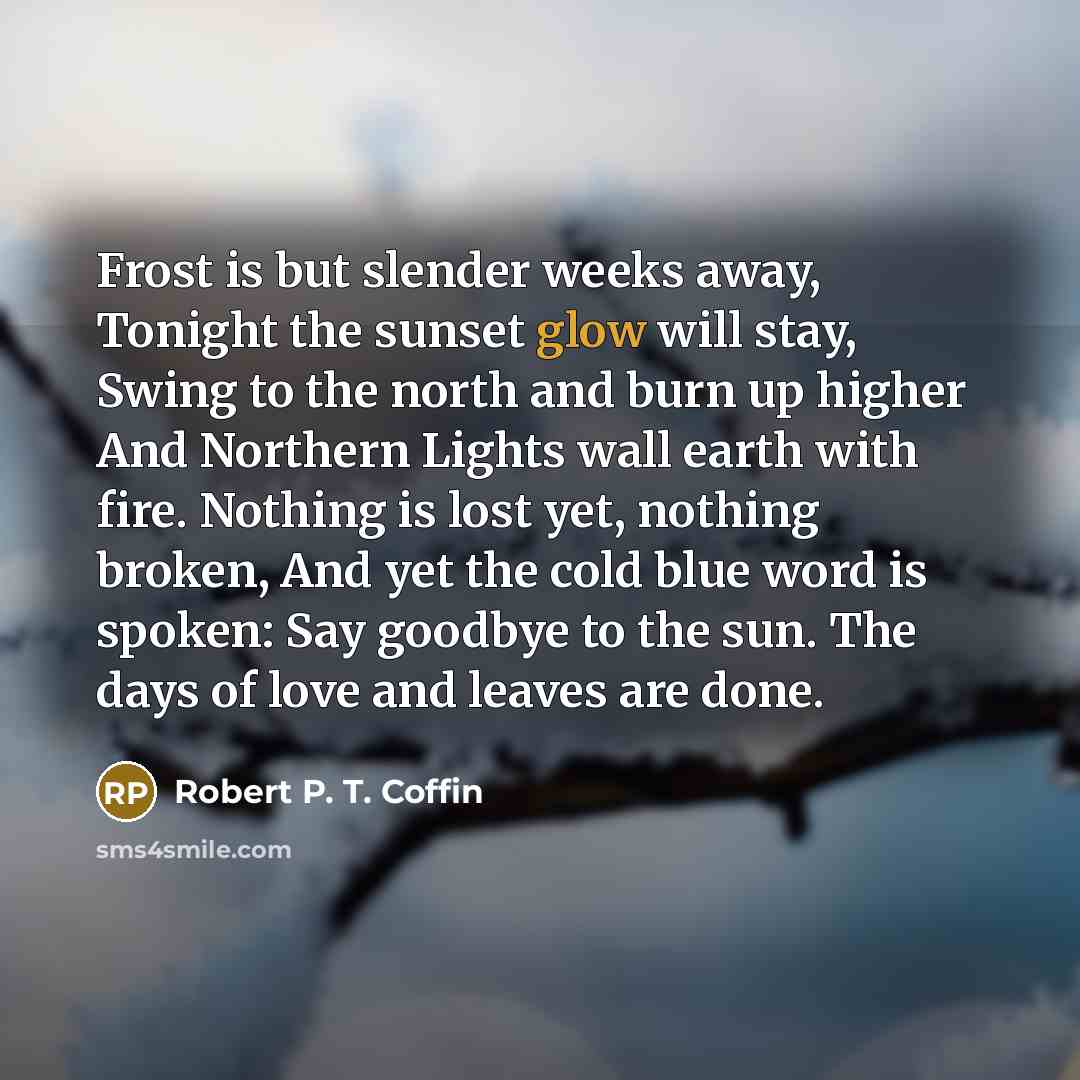 “Frost is but slender weeks away, Tonight the sunset glow…” quote by Robert P. T. Coffin