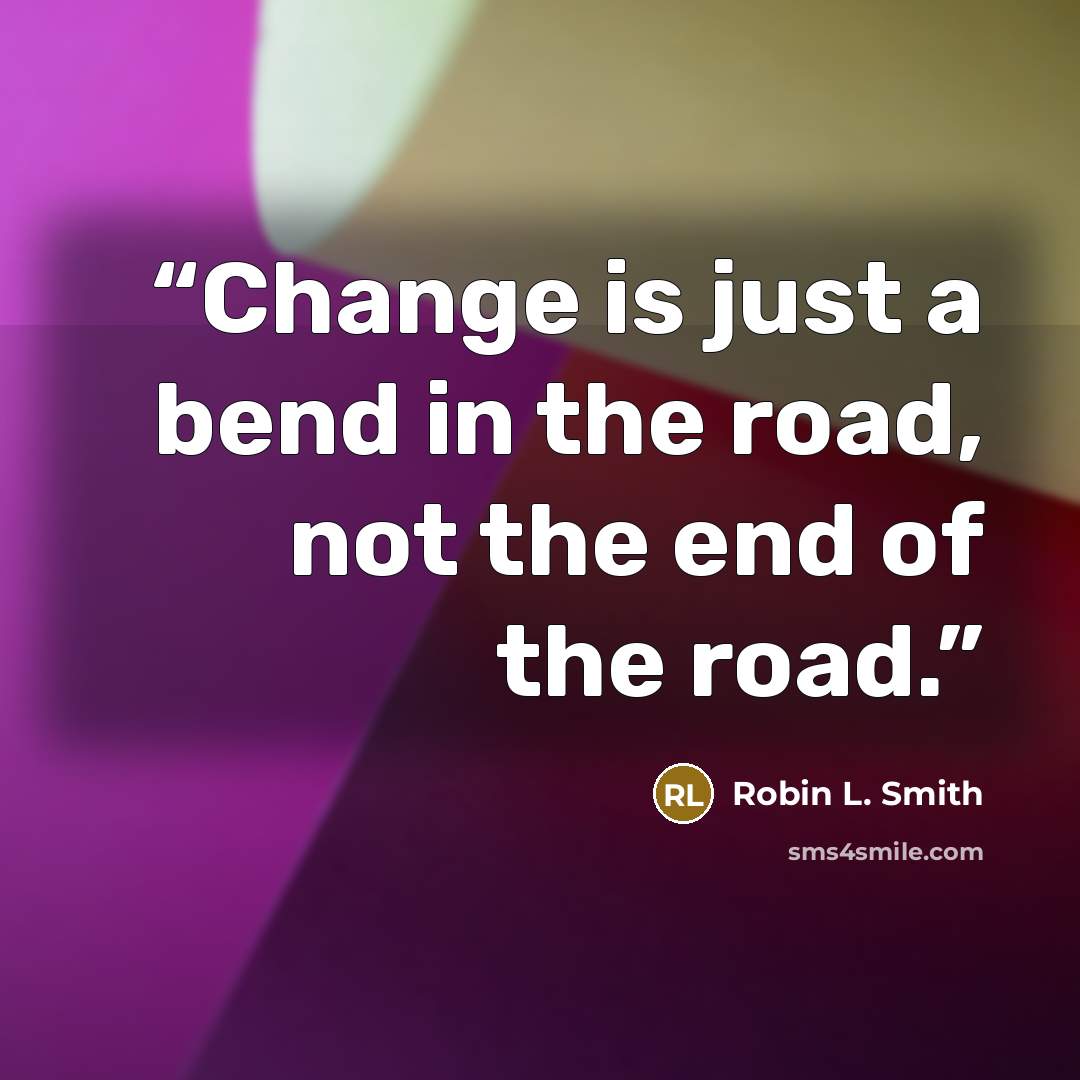 “Change is just a bend in the road, not the end of the road.” quote by Robin L. Smith