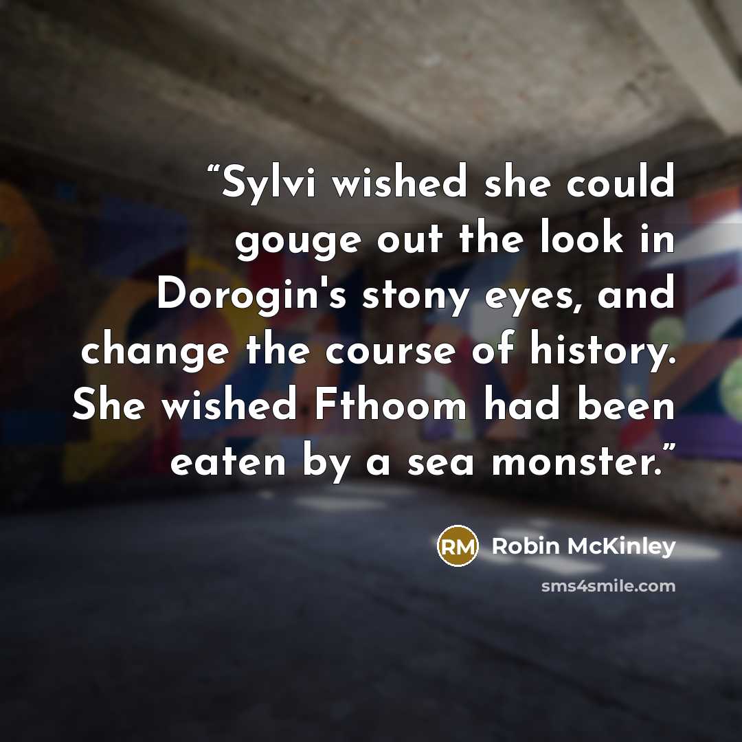 “Sylvi wished she could gouge out the look in Dorogin's stony eyes, and change the course of history. She wished Fthoom had been eaten by a sea monster.” quote by Robin McKinley