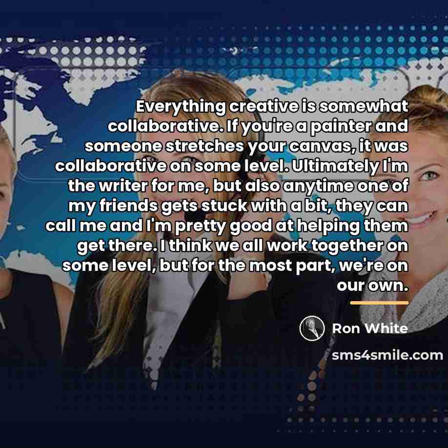 “Everything creative is somewhat collaborative. If you're a painter and…” quote by Ron White