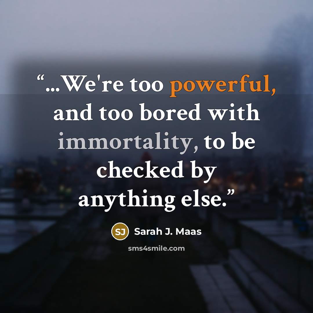 “...We're too powerful, and too bored with immortality, to be checked by anything else.” quote by Sarah J. Maas