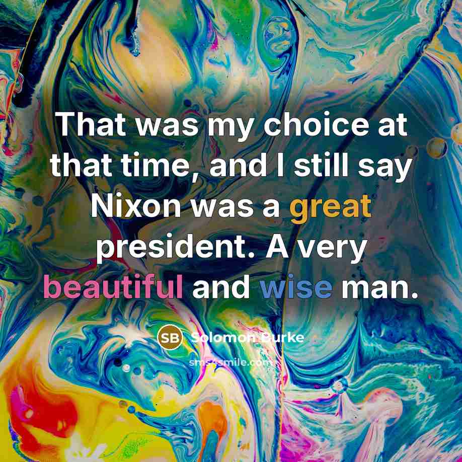 “That was my choice at that time, and I still say Nixon was a great president. A very beautiful and wise man.” quote by Solomon Burke