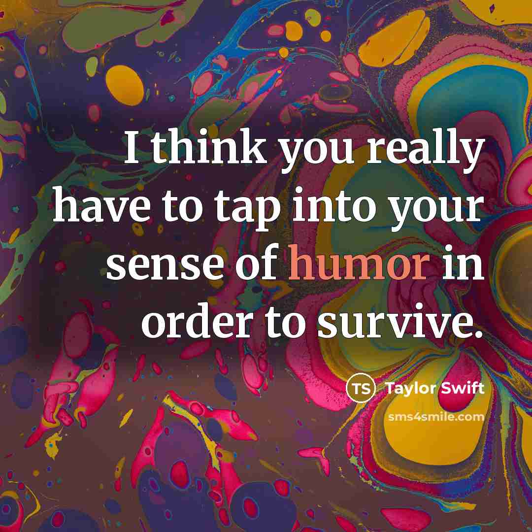 “I think you really have to tap into your sense of humor in order to survive.” quote by Taylor Swift
