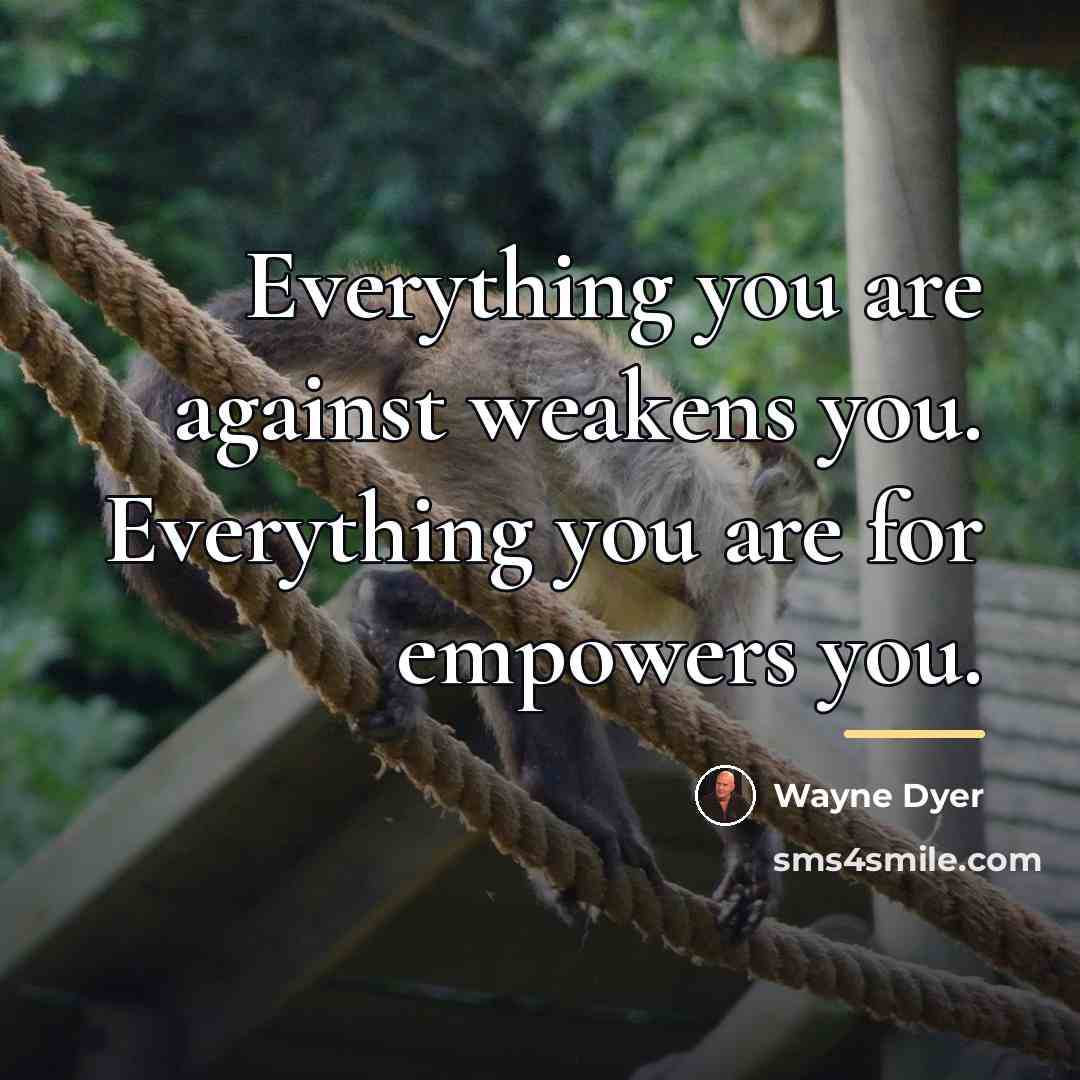 “Everything you are against weakens you. Everything you are for…” quote by Wayne Dyer