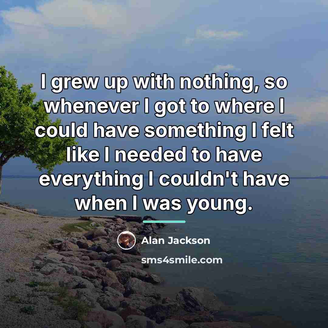 “I grew up with nothing, so whenever I got to…” quote by Alan Jackson