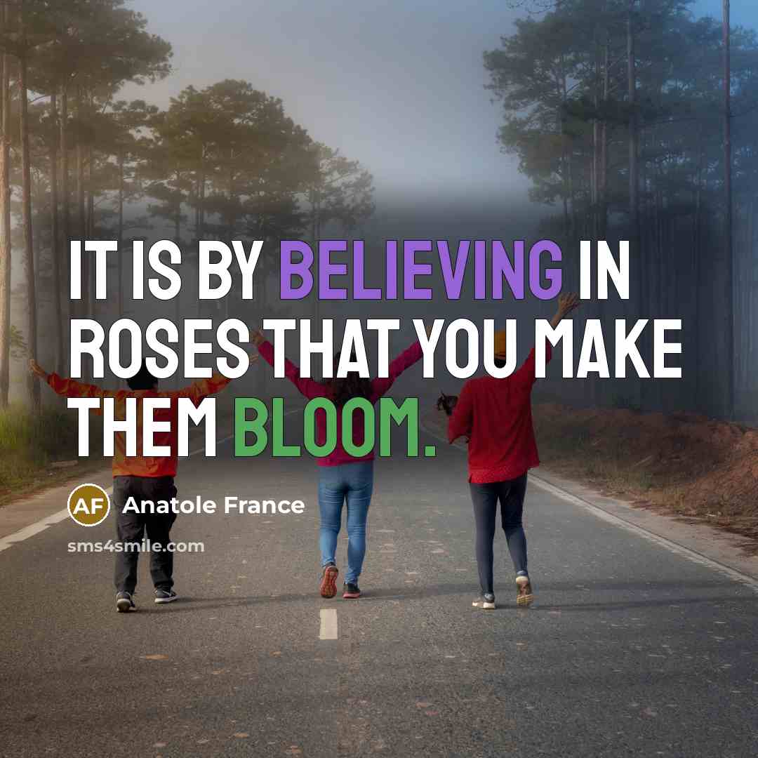 “It is by believing in roses that you make them…” quote by Anatole France