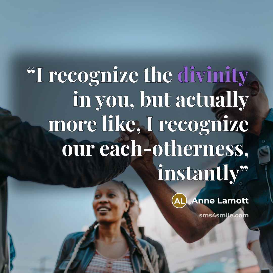 “I recognize the divinity in you, but actually more like, I recognize our each-otherness, instantly” quote by Anne Lamott
