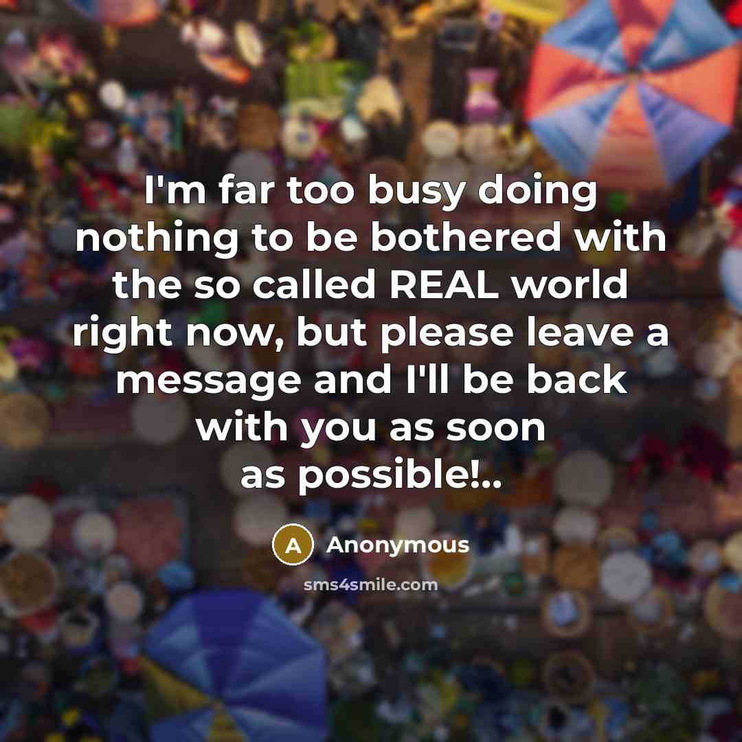 “I'm far too busy doing nothing to be bothered with the so called REAL world right now, but please leave a message and I'll be back with you as soon as possible!..” quote by Anonymous