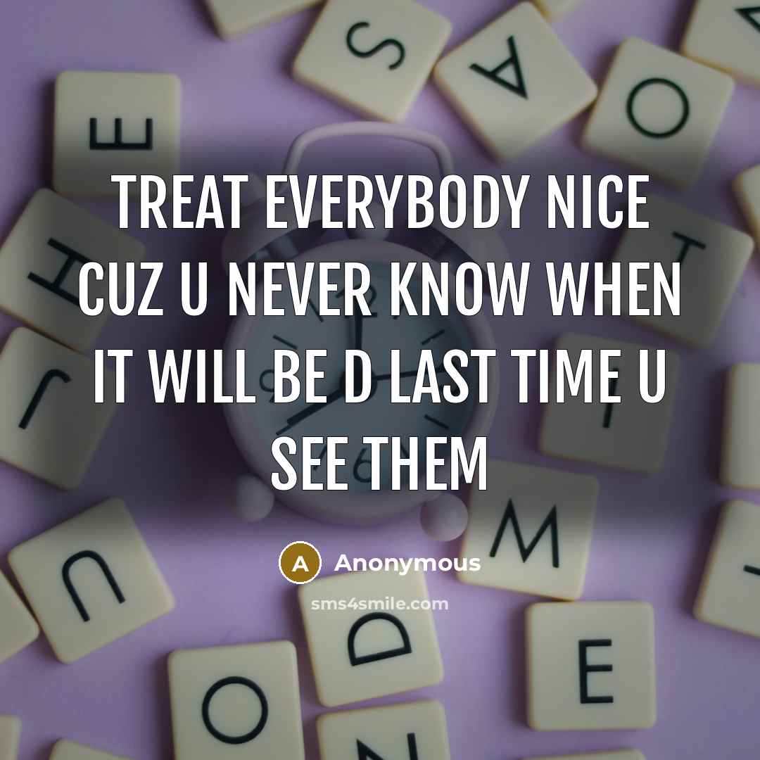 “Treat everybody nice cuz u never know when it will…” quote by Anonymous