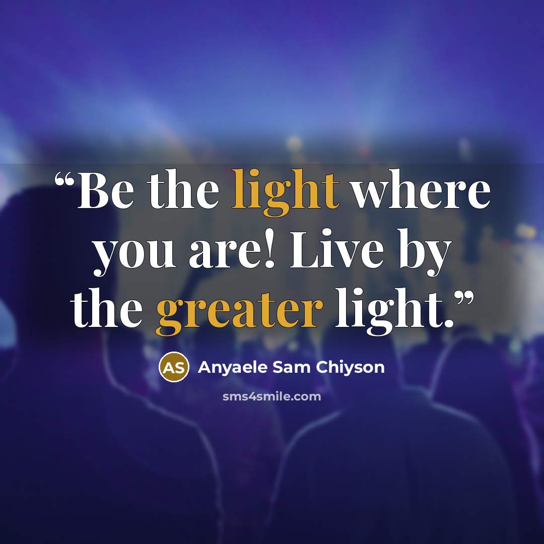 “Be the light where you are! Live by the greater light.” quote by Anyaele Sam Chiyson