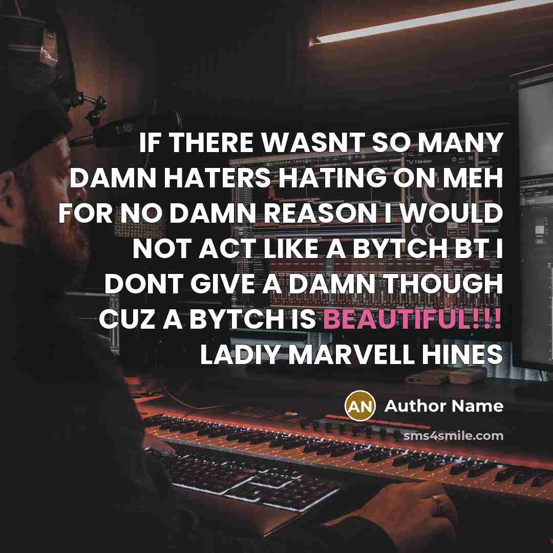 “IF THERE WASNT SO MANY DAMN HATERS HATING ON MEH FOR NO DAMN REASON I WOULD NOT ACT LIKE A BYTCH BT I DONT GIVE A DAMN THOUGH CUZ A BYTCH IS BEAUTIFUL!!! LADIY MARVELL HINES” quote by Author Name