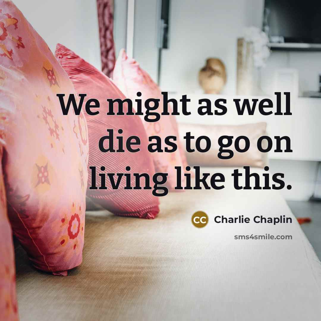 “We might as well die as to go on living…” quote by Charlie Chaplin